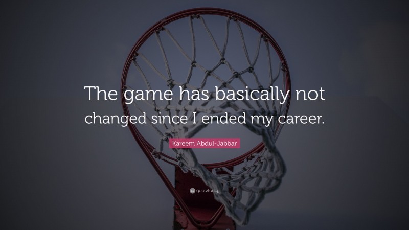 Kareem Abdul-Jabbar Quote: “The game has basically not changed since I ended my career.”