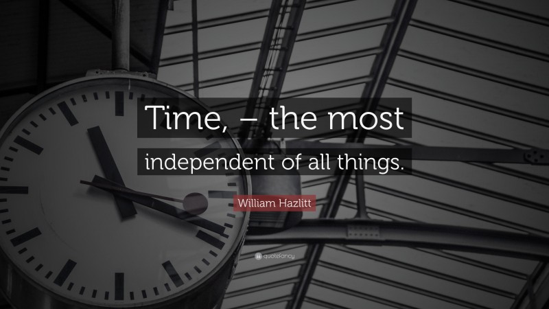William Hazlitt Quote: “Time, – the most independent of all things.”