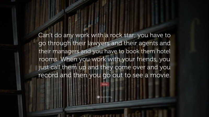 Moby Quote: “Can’t do any work with a rock star; you have to go through their lawyers and their agents and their managers and you have to book them hotel rooms. When you work with your friends, you just call them up and they come over and you record and then you go out to see a movie.”