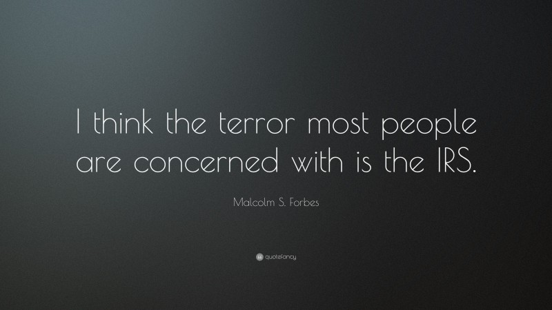 Malcolm S. Forbes Quote: “I think the terror most people are concerned with is the IRS.”