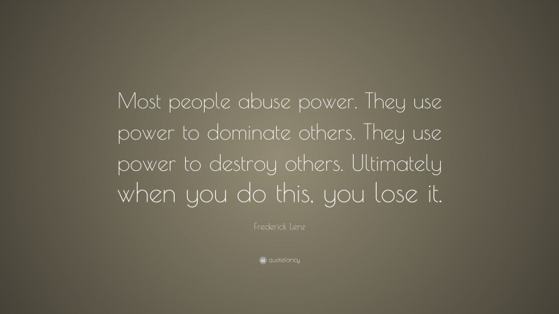 Frederick Lenz Quote: “Most people abuse power. They use power to dominate others. They use power to destroy others. Ultimately when you do this, you lose it.”