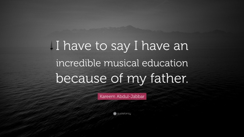 Kareem Abdul-Jabbar Quote: “I have to say I have an incredible musical education because of my father.”