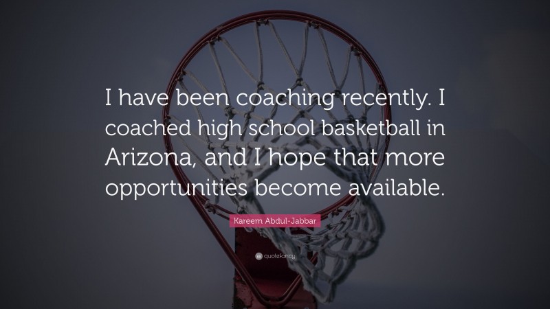 Kareem Abdul-Jabbar Quote: “I have been coaching recently. I coached high school basketball in Arizona, and I hope that more opportunities become available.”