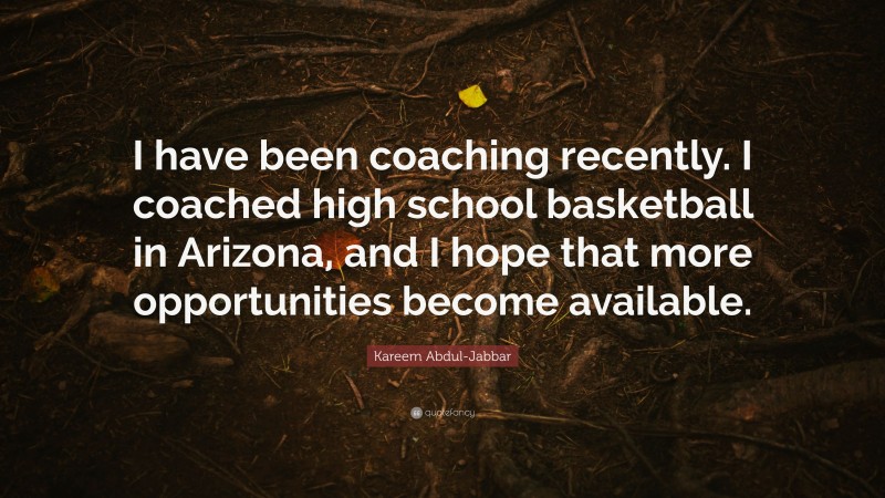 Kareem Abdul-Jabbar Quote: “I have been coaching recently. I coached high school basketball in Arizona, and I hope that more opportunities become available.”