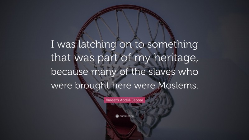 Kareem Abdul-Jabbar Quote: “I was latching on to something that was part of my heritage, because many of the slaves who were brought here were Moslems.”