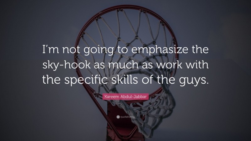 Kareem Abdul-Jabbar Quote: “I’m not going to emphasize the sky-hook as much as work with the specific skills of the guys.”