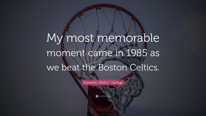 Kareem Abdul-Jabbar Quote: “My most memorable moment came in 1985 as we beat the Boston Celtics.”