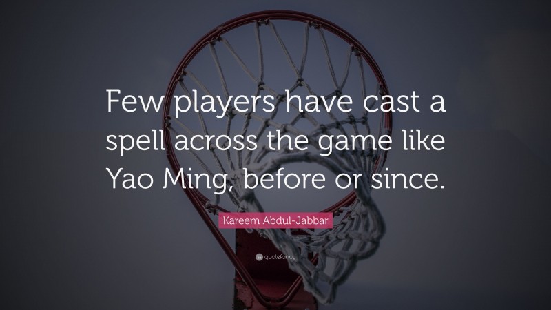 Kareem Abdul-Jabbar Quote: “Few players have cast a spell across the game like Yao Ming, before or since.”