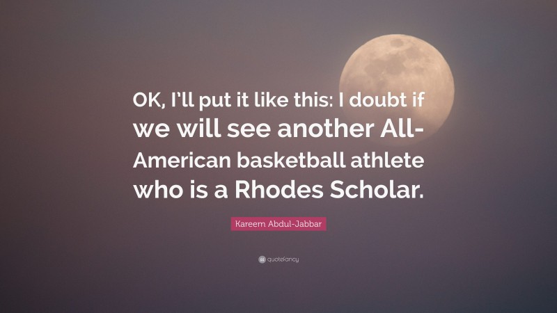 Kareem Abdul-Jabbar Quote: “OK, I’ll put it like this: I doubt if we will see another All-American basketball athlete who is a Rhodes Scholar.”