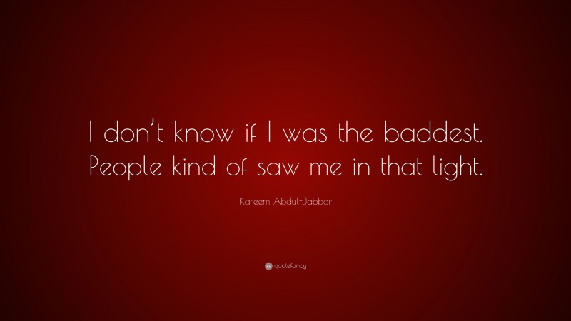 Kareem Abdul-Jabbar Quote: “I don’t know if I was the baddest. People kind of saw me in that light.”