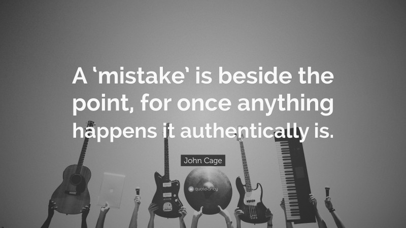 John Cage Quote: “A ‘mistake’ is beside the point, for once anything happens it authentically is.”