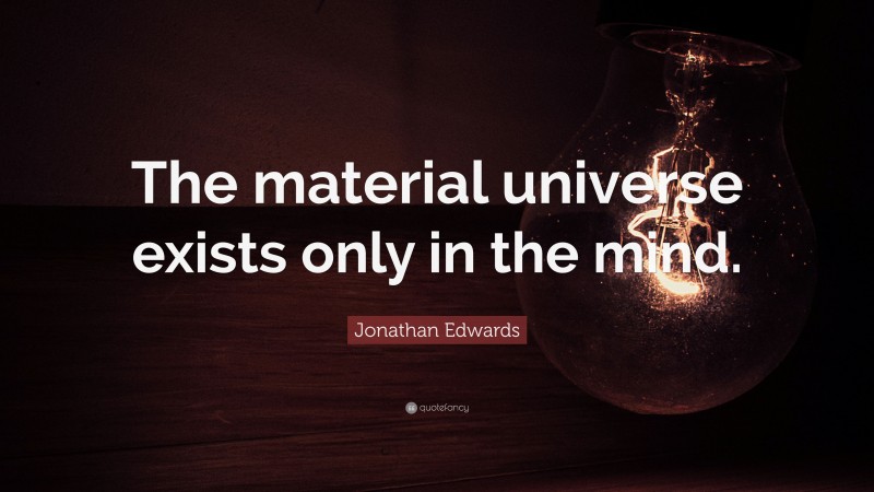 Jonathan Edwards Quote: “The material universe exists only in the mind.”
