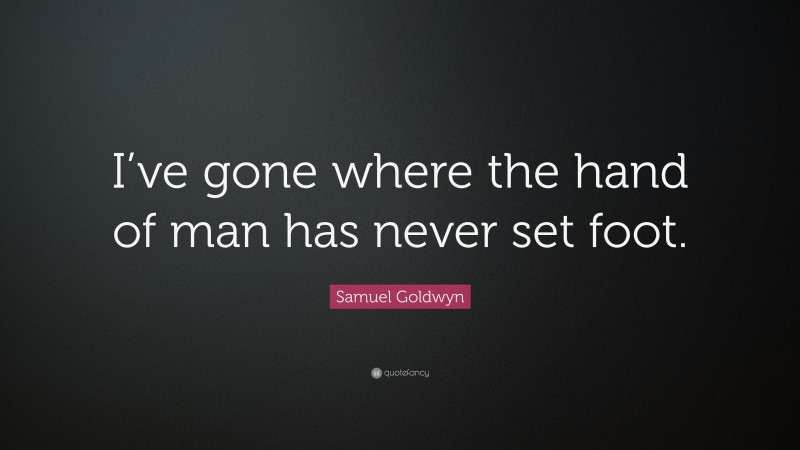 Samuel Goldwyn Quote: “I’ve gone where the hand of man has never set foot.”