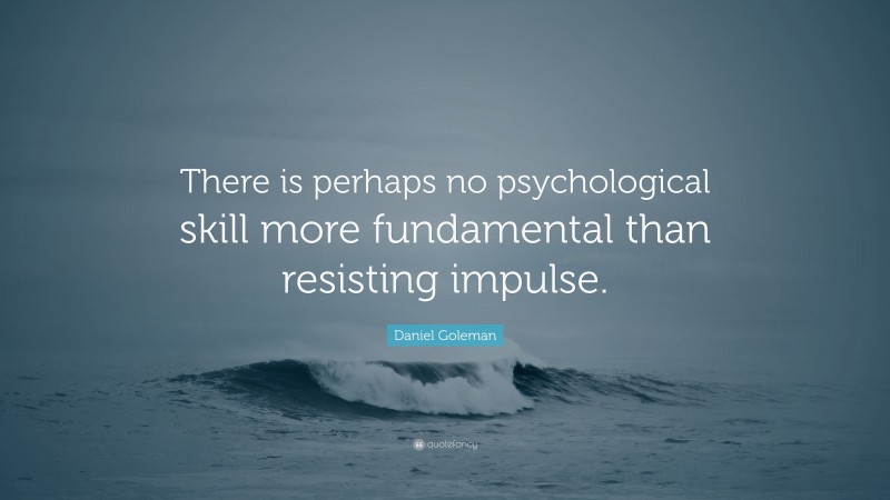 Daniel Goleman Quote: “There is perhaps no psychological skill more fundamental than resisting impulse.”
