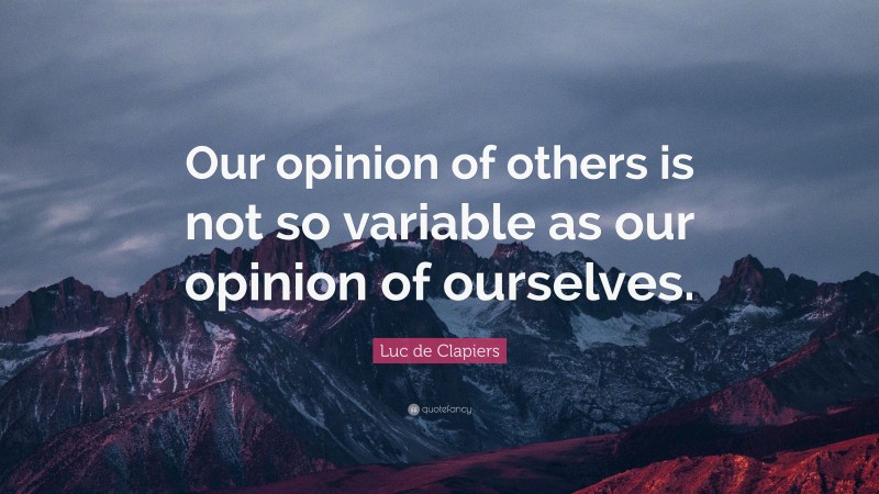 Luc de Clapiers Quote: “Our opinion of others is not so variable as our opinion of ourselves.”