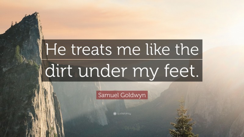 Samuel Goldwyn Quote: “He treats me like the dirt under my feet.”