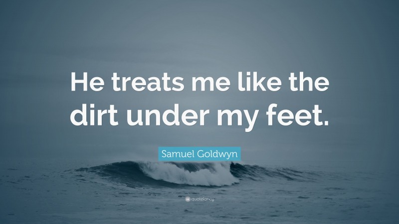 Samuel Goldwyn Quote: “He treats me like the dirt under my feet.”