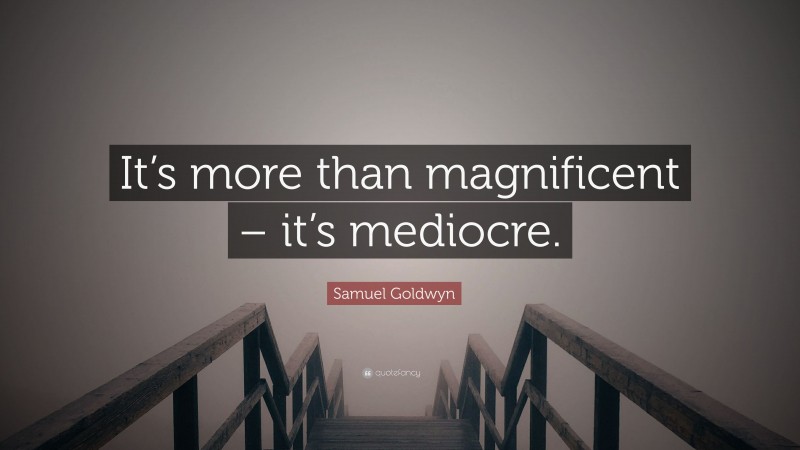 Samuel Goldwyn Quote: “It’s more than magnificent – it’s mediocre.”