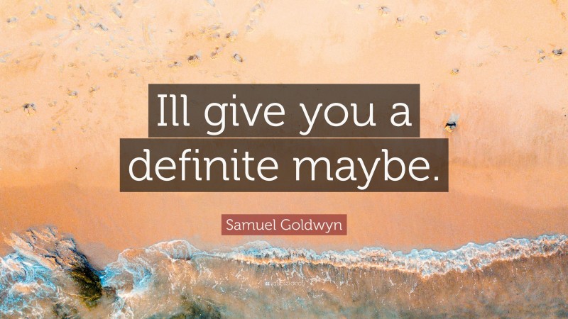 Samuel Goldwyn Quote: “Ill give you a definite maybe.”