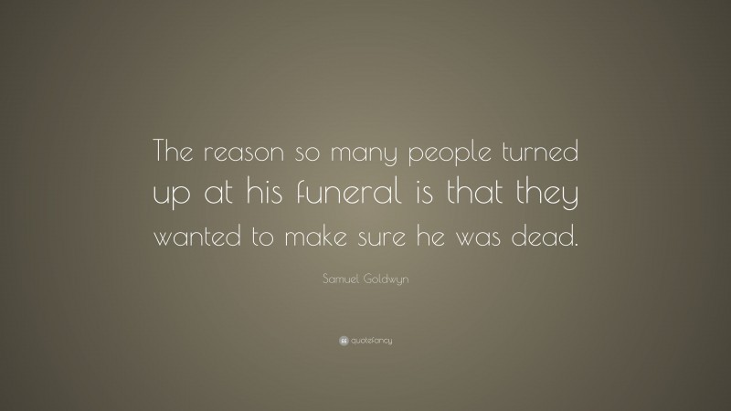 Samuel Goldwyn Quote: “The reason so many people turned up at his funeral is that they wanted to make sure he was dead.”