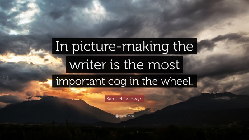 Samuel Goldwyn Quote: “In picture-making the writer is the most important cog in the wheel.”