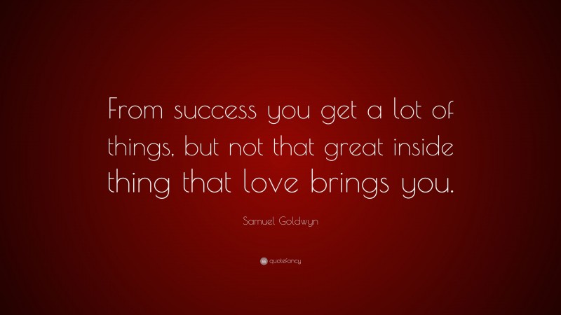 Samuel Goldwyn Quote: “From success you get a lot of things, but not that great inside thing that love brings you.”