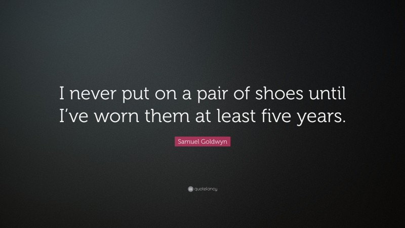 Samuel Goldwyn Quote: “I never put on a pair of shoes until I’ve worn them at least five years.”
