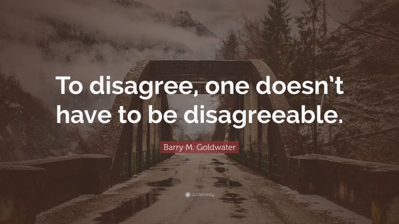 Barry M. Goldwater Quote: “To disagree, one doesn’t have to be disagreeable.”