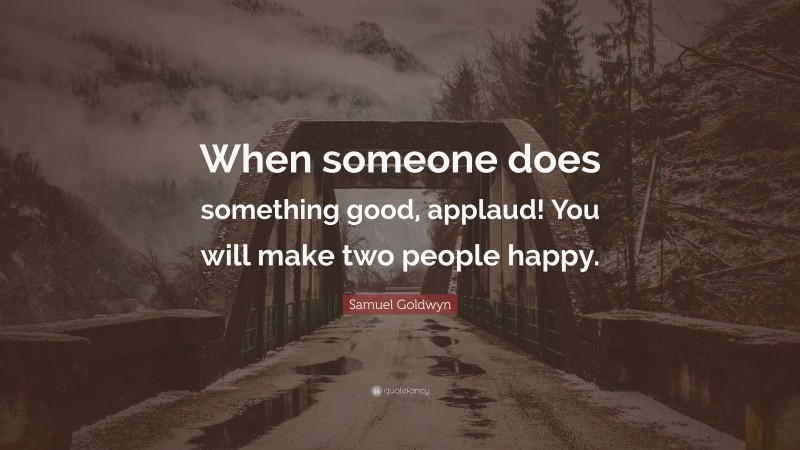 Samuel Goldwyn Quote: “When someone does something good, applaud! You will make two people happy.”