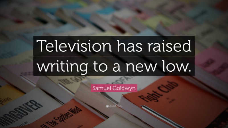 Samuel Goldwyn Quote: “Television has raised writing to a new low.”