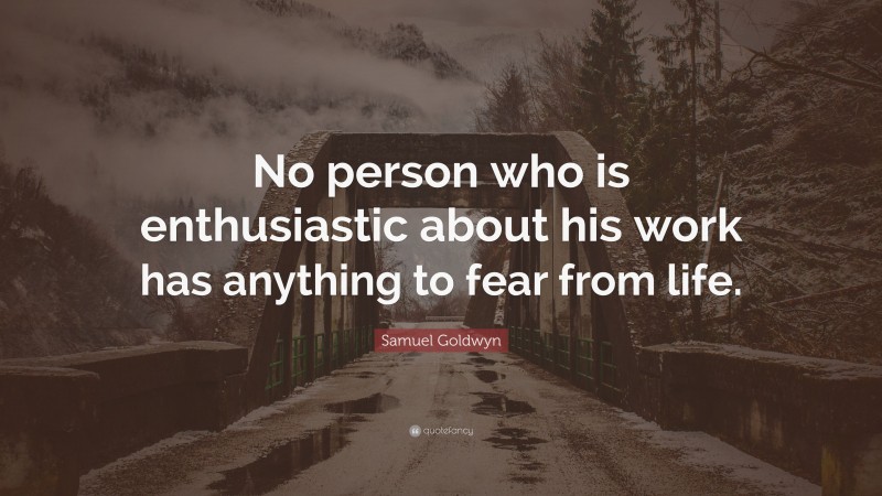 Samuel Goldwyn Quote: “No person who is enthusiastic about his work has anything to fear from life.”