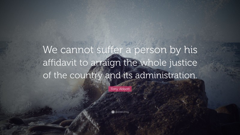 Tony Abbott Quote: “We cannot suffer a person by his affidavit to arraign the whole justice of the country and its administration.”