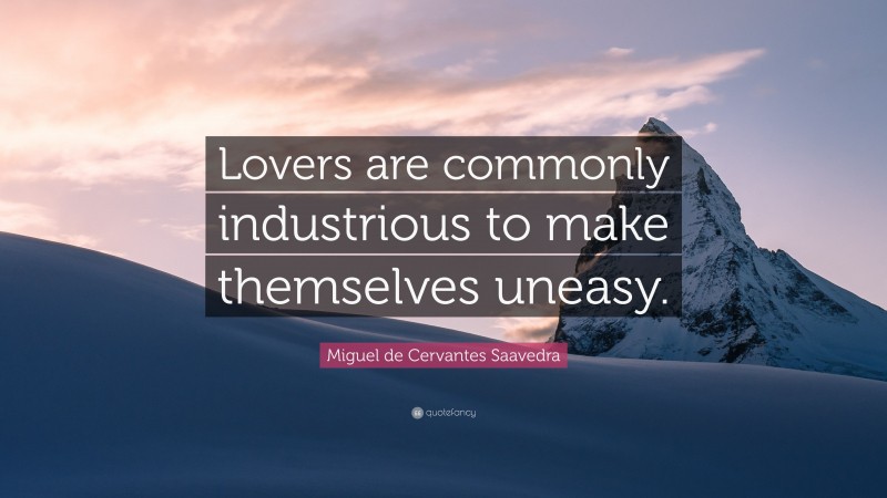 Miguel de Cervantes Saavedra Quote: “Lovers are commonly industrious to make themselves uneasy.”