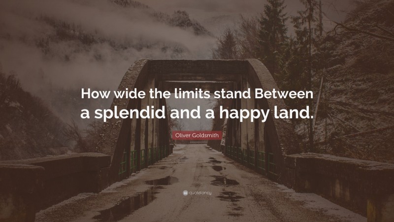 Oliver Goldsmith Quote: “How wide the limits stand Between a splendid and a happy land.”