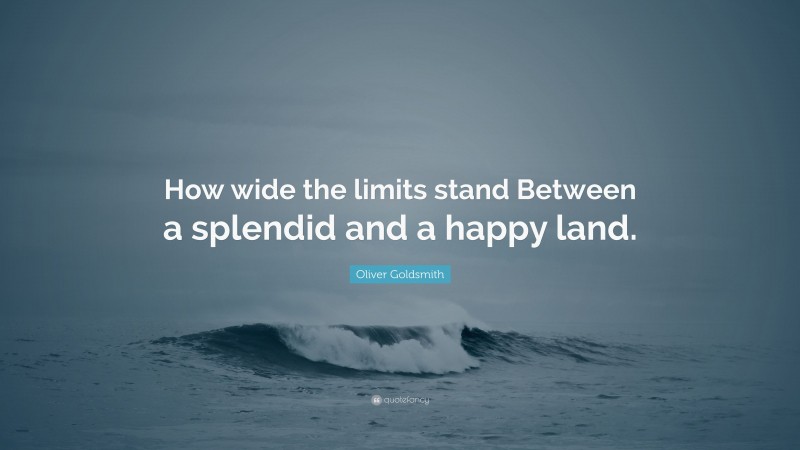 Oliver Goldsmith Quote: “How wide the limits stand Between a splendid and a happy land.”