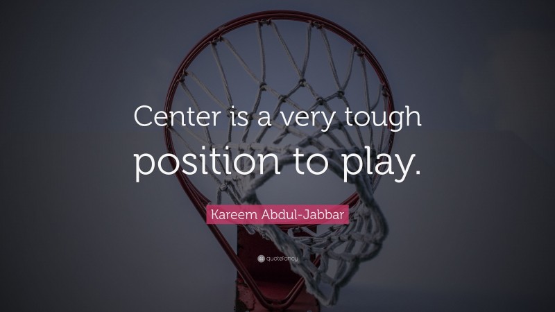 Kareem Abdul-Jabbar Quote: “Center is a very tough position to play.”