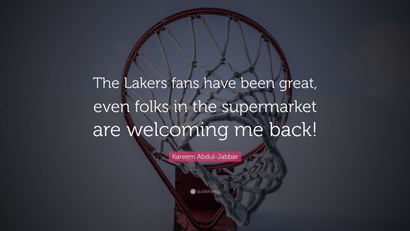 Kareem Abdul-Jabbar Quote: “The Lakers fans have been great, even folks in the supermarket are welcoming me back!”