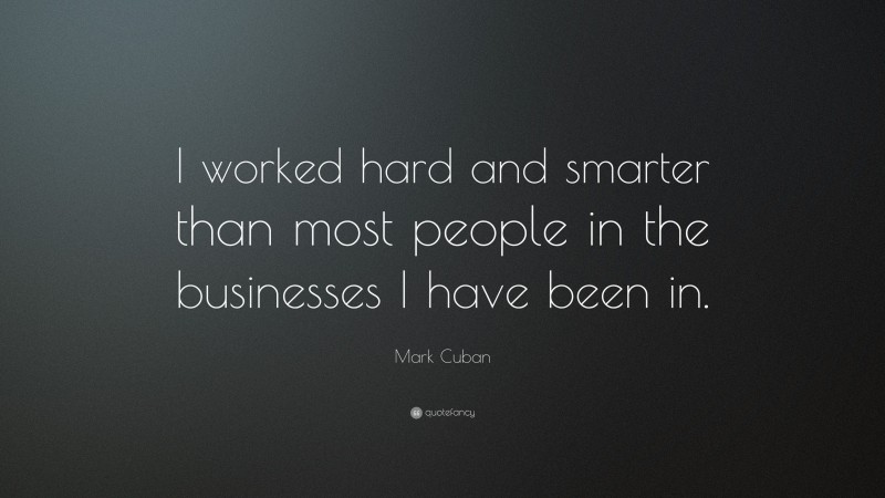 Mark Cuban Quote: “I worked hard and smarter than most people in the businesses I have been in.”