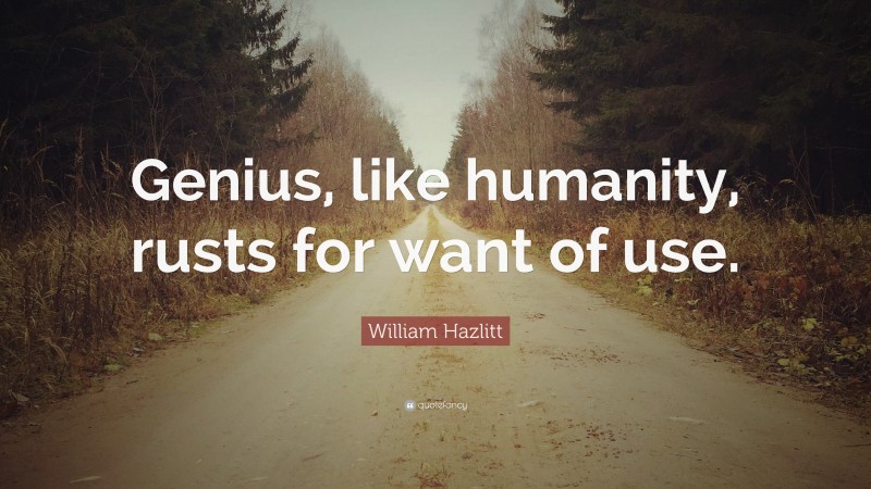 William Hazlitt Quote: “Genius, like humanity, rusts for want of use.”