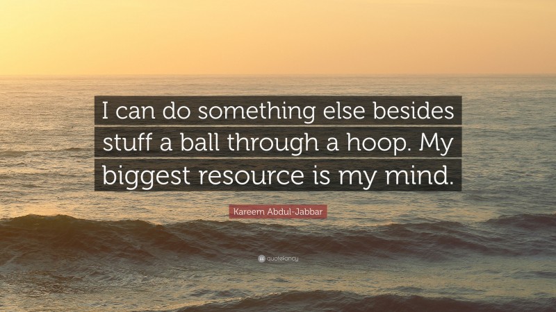 Kareem Abdul-Jabbar Quote: “I can do something else besides stuff a ball through a hoop. My biggest resource is my mind.”