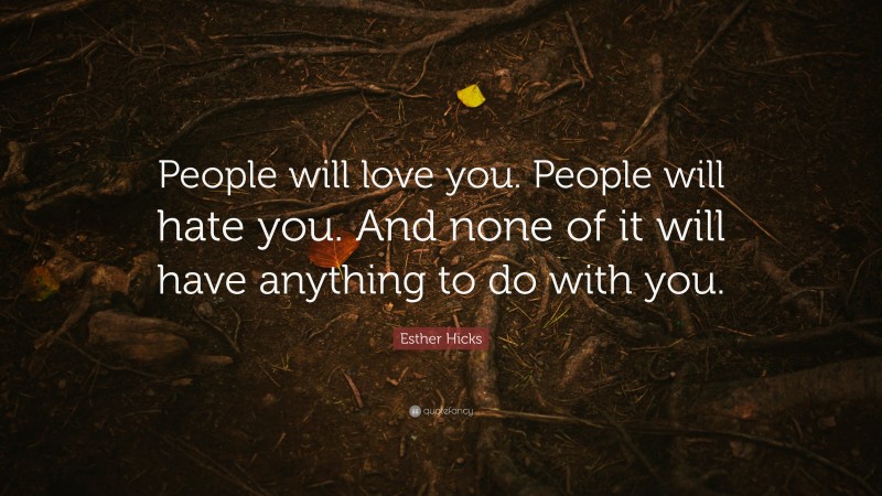 Esther Hicks Quote: “People will love you. People will hate you. And none of it will have anything to do with you.”