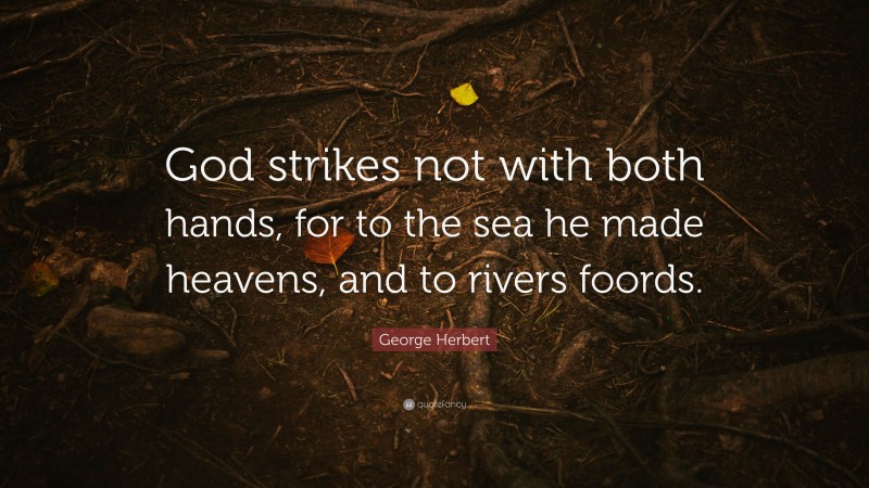 George Herbert Quote: “God strikes not with both hands, for to the sea he made heavens, and to rivers foords.”
