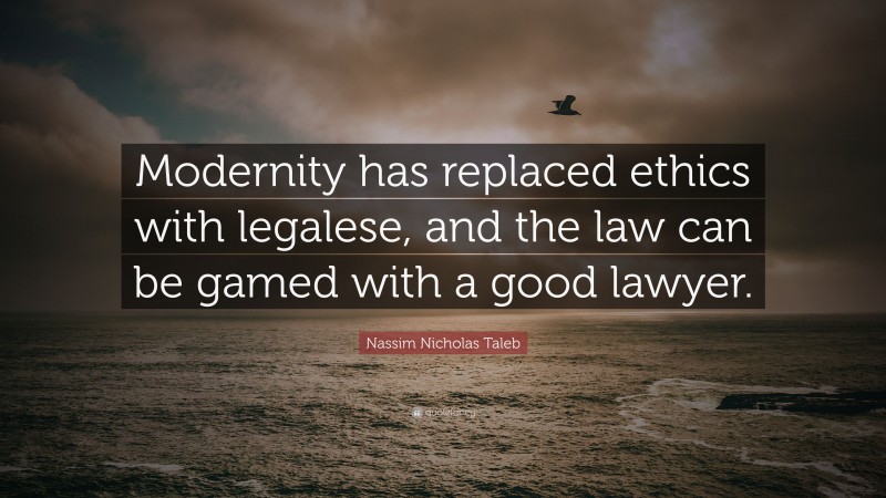 Nassim Nicholas Taleb Quote: “Modernity has replaced ethics with legalese, and the law can be gamed with a good lawyer.”