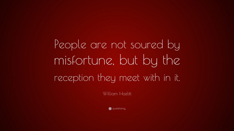 William Hazlitt Quote: “People are not soured by misfortune, but by the reception they meet with in it.”