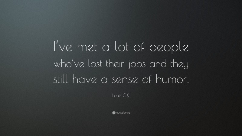 Louis C.K. Quote: “I’ve met a lot of people who’ve lost their jobs and they still have a sense of humor.”