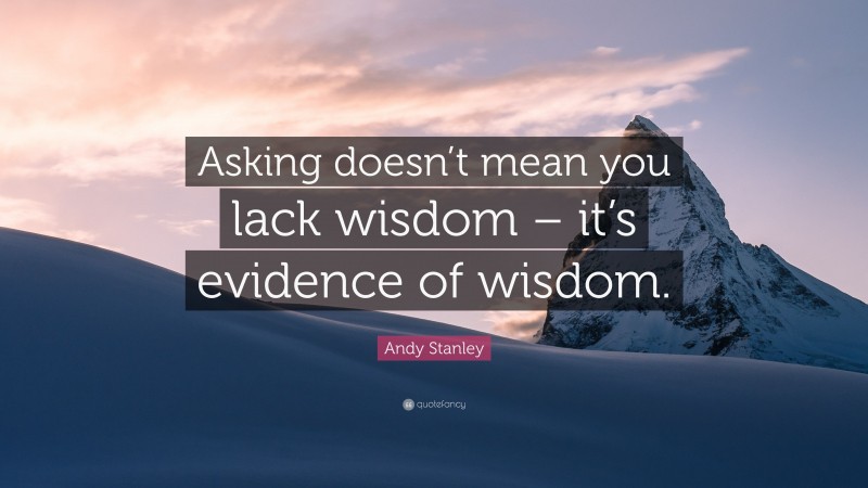 Andy Stanley Quote: “Asking doesn’t mean you lack wisdom – it’s evidence of wisdom.”