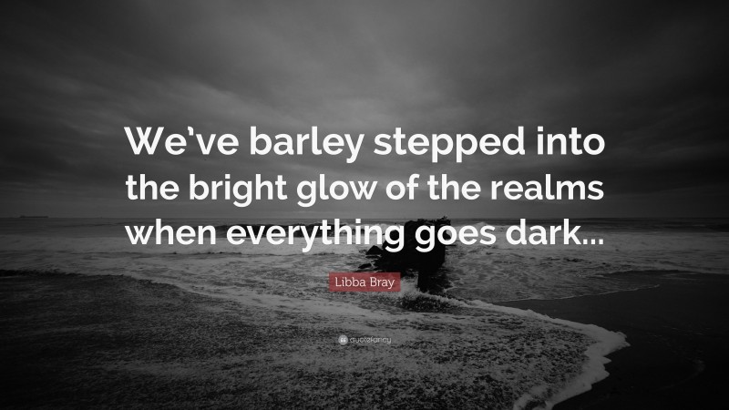 Libba Bray Quote: “We’ve barley stepped into the bright glow of the realms when everything goes dark...”