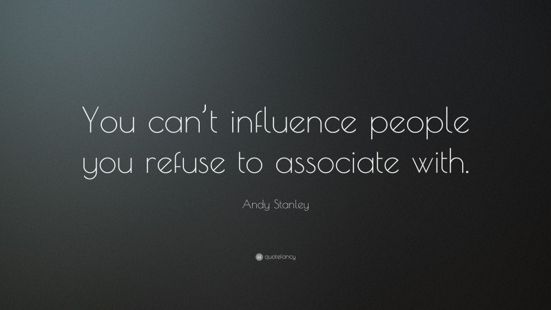 Andy Stanley Quote: “You can’t influence people you refuse to associate with.”