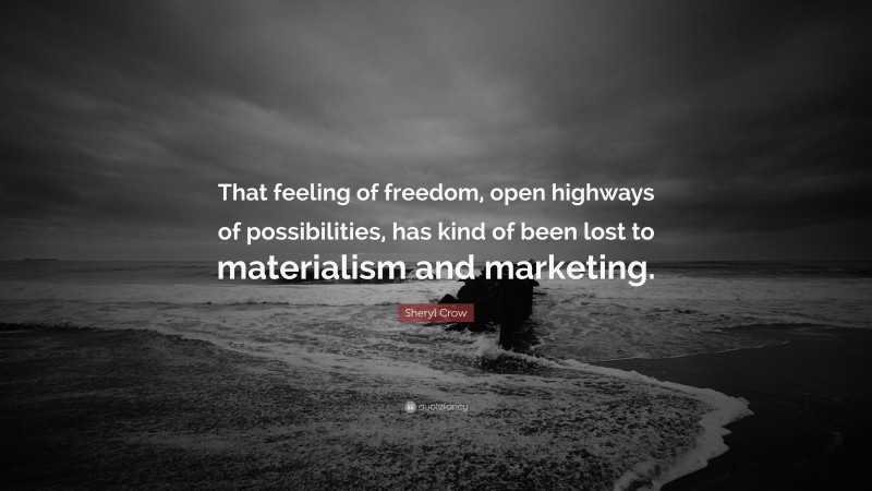 Sheryl Crow Quote: “That feeling of freedom, open highways of possibilities, has kind of been lost to materialism and marketing.”
