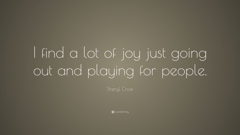 Sheryl Crow Quote: “I find a lot of joy just going out and playing for people.”